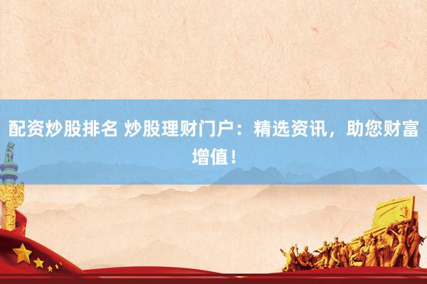 配資炒股排名 炒股理財(cái)門戶：精選資訊，助您財(cái)富增值！