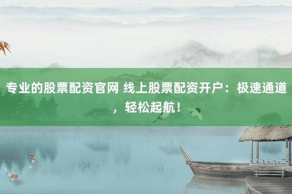 專業(yè)的股票配資官網(wǎng) 線上股票配資開戶：極速通道，輕松起航！