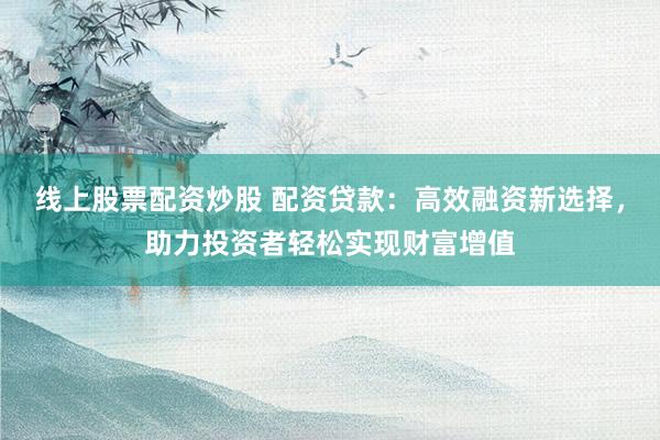 線上股票配資炒股 配資貸款：高效融資新選擇，助力投資者輕松實(shí)現(xiàn)財(cái)富增值