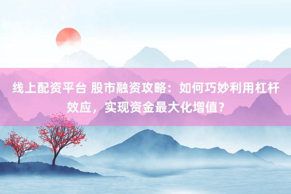 線上配資平臺(tái) 股市融資攻略：如何巧妙利用杠桿效應(yīng)，實(shí)現(xiàn)資金最大化增值？