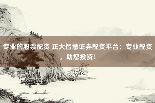 專業(yè)的股票配資 正大智慧證券配資平臺：專業(yè)配資，助您投資！