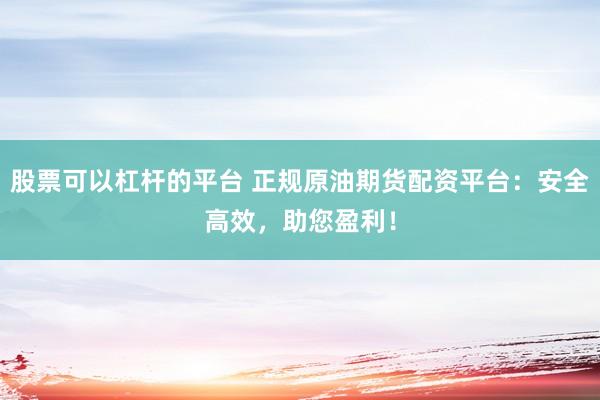 股票可以杠桿的平臺 正規(guī)原油期貨配資平臺：安全高效，助您盈利！