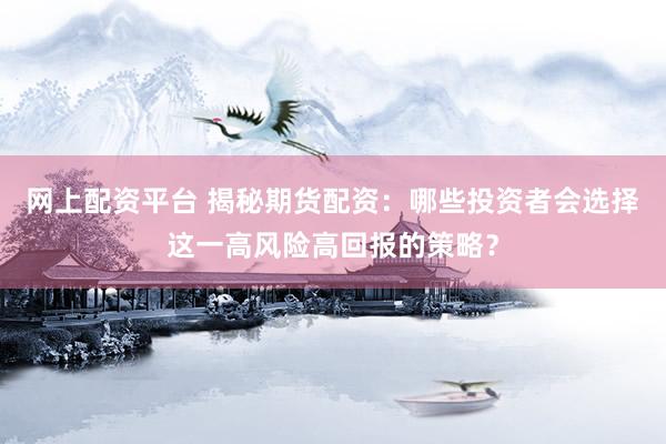 網(wǎng)上配資平臺(tái) 揭秘期貨配資：哪些投資者會(huì)選擇這一高風(fēng)險(xiǎn)高回報(bào)的策略？