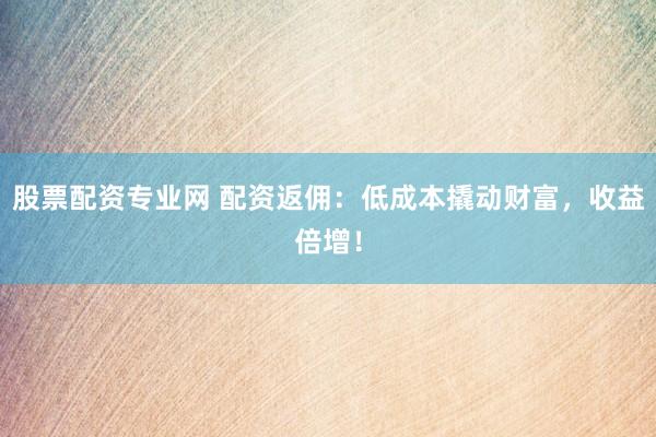 股票配資專業(yè)網(wǎng) 配資返傭：低成本撬動財富，收益倍增！