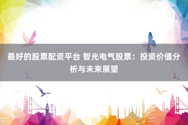 最好的股票配資平臺(tái) 智光電氣股票：投資價(jià)值分析與未來展望