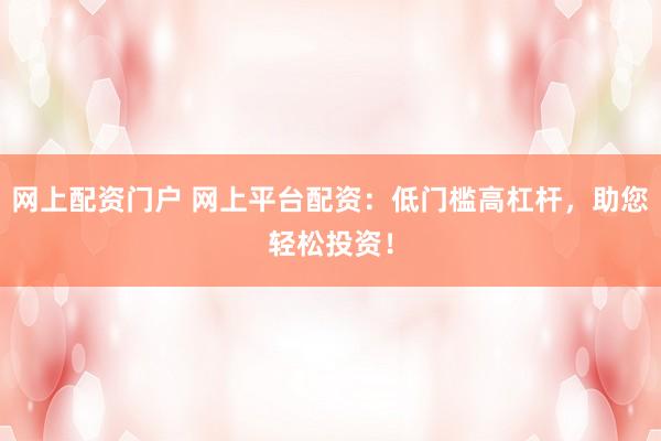 網(wǎng)上配資門戶 網(wǎng)上平臺配資：低門檻高杠桿，助您輕松投資！