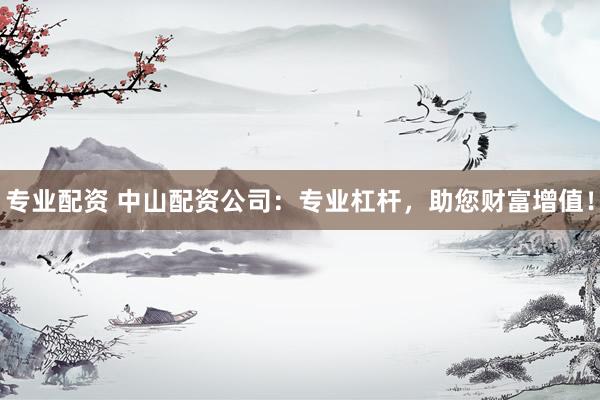 專(zhuān)業(yè)配資 中山配資公司：專(zhuān)業(yè)杠桿，助您財(cái)富增值！