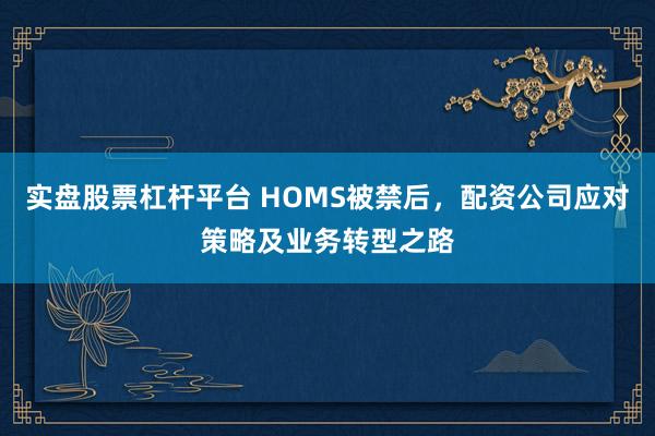 實盤股票杠桿平臺 HOMS被禁后，配資公司應對策略及業(yè)務轉型之路
