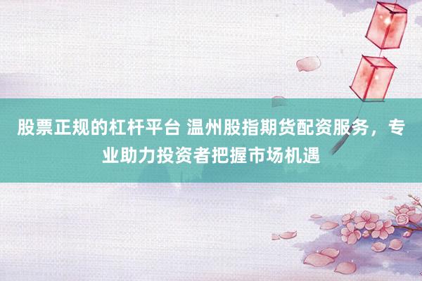 股票正規(guī)的杠桿平臺(tái) 溫州股指期貨配資服務(wù)，專業(yè)助力投資者把握市場(chǎng)機(jī)遇