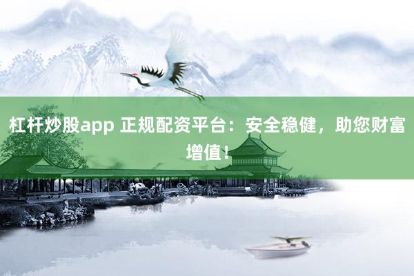 杠桿炒股app 正規(guī)配資平臺：安全穩(wěn)健，助您財富增值！
