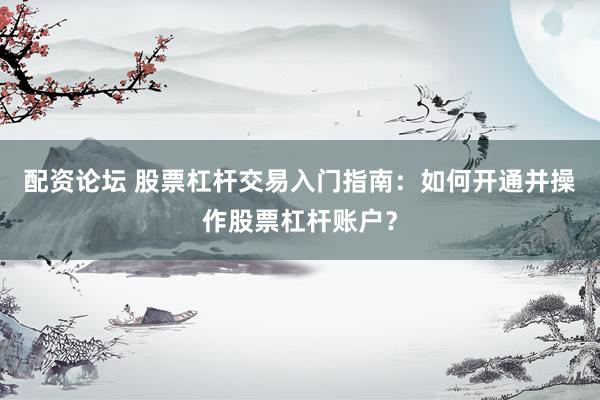 配資論壇 股票杠桿交易入門指南：如何開通并操作股票杠桿賬戶？