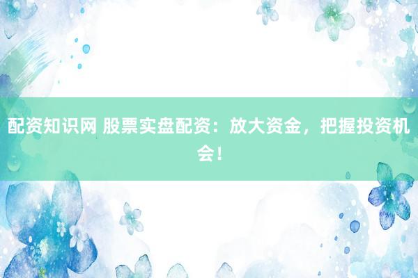 配資知識網 股票實盤配資：放大資金，把握投資機會！