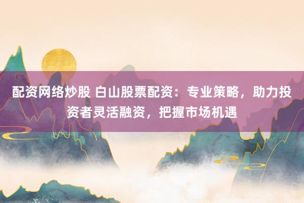 配資網(wǎng)絡(luò)炒股 白山股票配資：專業(yè)策略，助力投資者靈活融資，把握市場機(jī)遇