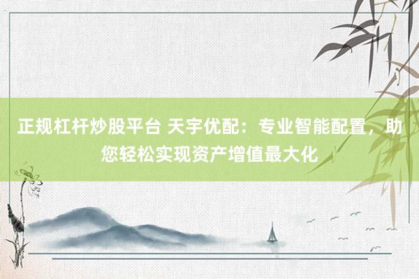 正規(guī)杠桿炒股平臺 天宇優(yōu)配：專業(yè)智能配置，助您輕松實(shí)現(xiàn)資產(chǎn)增值最大化