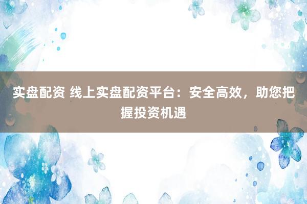 實(shí)盤配資 線上實(shí)盤配資平臺(tái)：安全高效，助您把握投資機(jī)遇