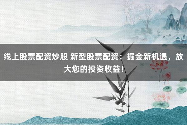 線上股票配資炒股 新型股票配資：掘金新機(jī)遇，放大您的投資收益！