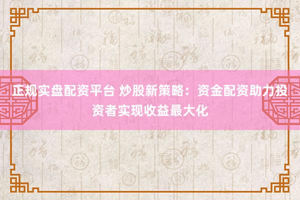 正規(guī)實盤配資平臺 炒股新策略：資金配資助力投資者實現(xiàn)收益最大化