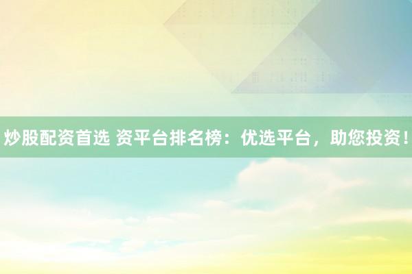 炒股配資首選 資平臺排名榜：優(yōu)選平臺，助您投資！