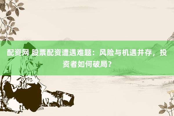 配資網(wǎng) 股票配資遭遇難題：風(fēng)險(xiǎn)與機(jī)遇并存，投資者如何破局？
