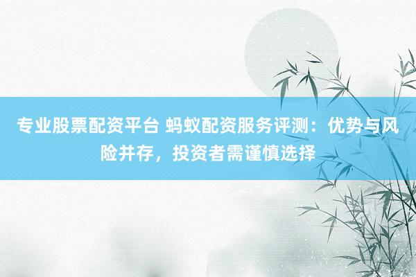 專業(yè)股票配資平臺(tái) 螞蟻配資服務(wù)評(píng)測：優(yōu)勢與風(fēng)險(xiǎn)并存，投資者需謹(jǐn)慎選擇