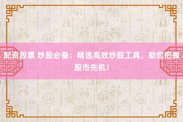 配資股票 炒股必備：精選高效炒股工具，助您把握股市先機(jī)！