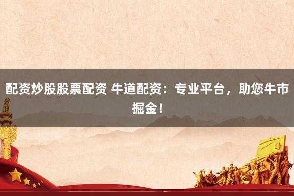 配資炒股股票配資 牛道配資：專業(yè)平臺(tái)，助您牛市掘金！