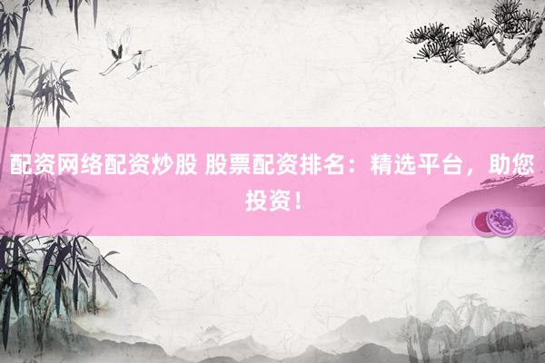 配資網(wǎng)絡(luò)配資炒股 股票配資排名：精選平臺(tái)，助您投資！