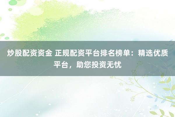 炒股配資資金 正規(guī)配資平臺排名榜單：精選優(yōu)質(zhì)平臺，助您投資無憂