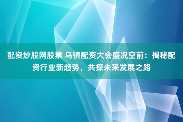 配資炒股網(wǎng)股票 烏鎮(zhèn)配資大會盛況空前：揭秘配資行業(yè)新趨勢，共探未來發(fā)展之路
