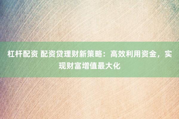 杠桿配資 配資貸理財新策略：高效利用資金，實現(xiàn)財富增值最大化