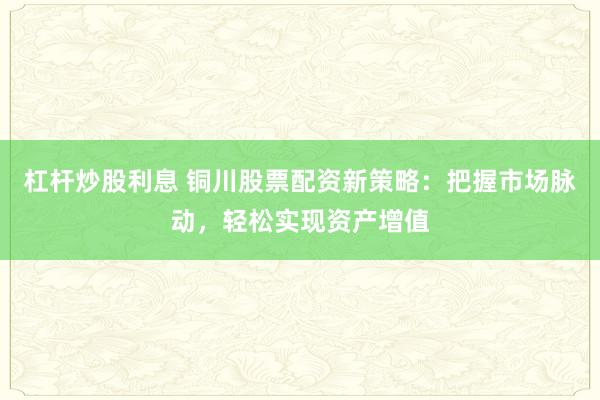 杠桿炒股利息 銅川股票配資新策略：把握市場脈動(dòng)，輕松實(shí)現(xiàn)資產(chǎn)增值