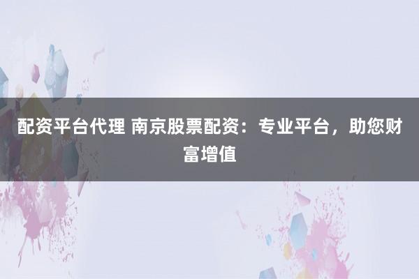 配資平臺代理 南京股票配資：專業(yè)平臺，助您財(cái)富增值