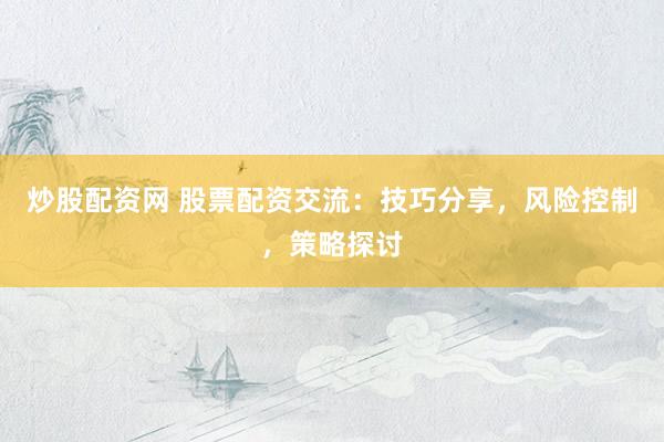 炒股配資網(wǎng) 股票配資交流：技巧分享，風(fēng)險(xiǎn)控制，策略探討